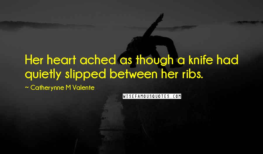 Catherynne M Valente Quotes: Her heart ached as though a knife had quietly slipped between her ribs.