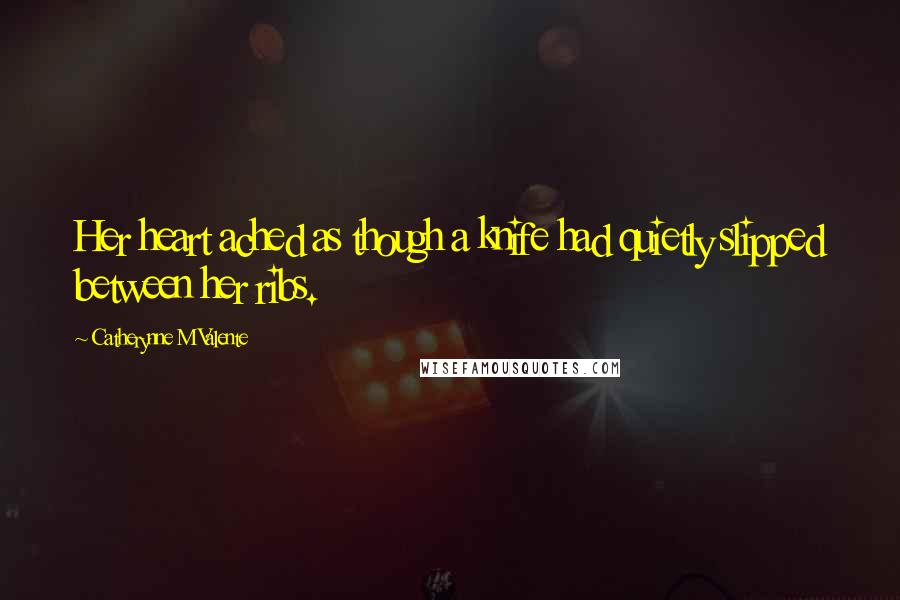 Catherynne M Valente Quotes: Her heart ached as though a knife had quietly slipped between her ribs.