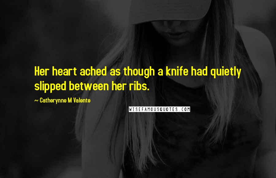 Catherynne M Valente Quotes: Her heart ached as though a knife had quietly slipped between her ribs.