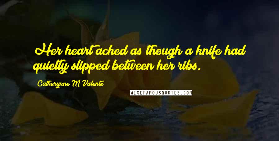 Catherynne M Valente Quotes: Her heart ached as though a knife had quietly slipped between her ribs.