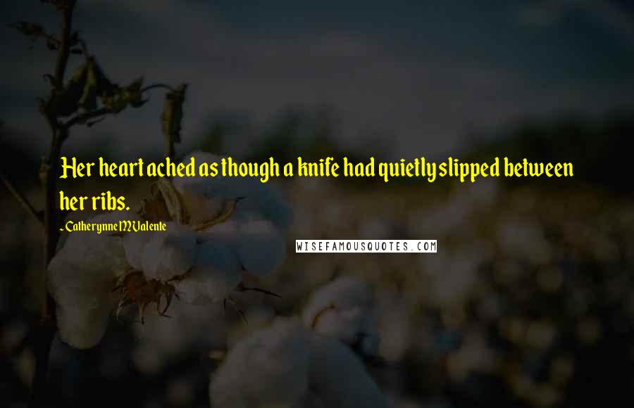 Catherynne M Valente Quotes: Her heart ached as though a knife had quietly slipped between her ribs.