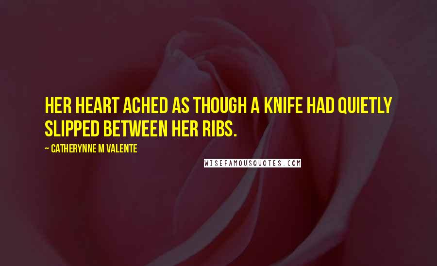 Catherynne M Valente Quotes: Her heart ached as though a knife had quietly slipped between her ribs.