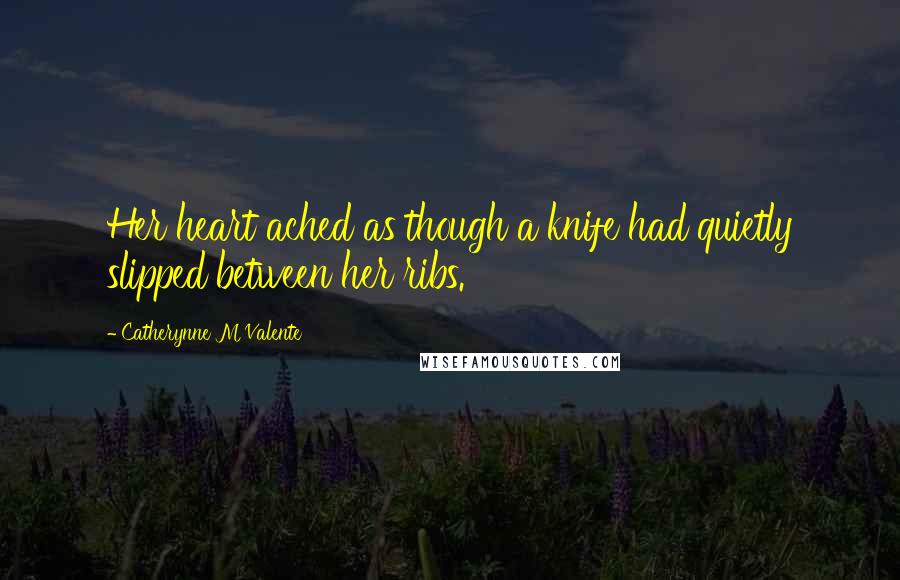 Catherynne M Valente Quotes: Her heart ached as though a knife had quietly slipped between her ribs.