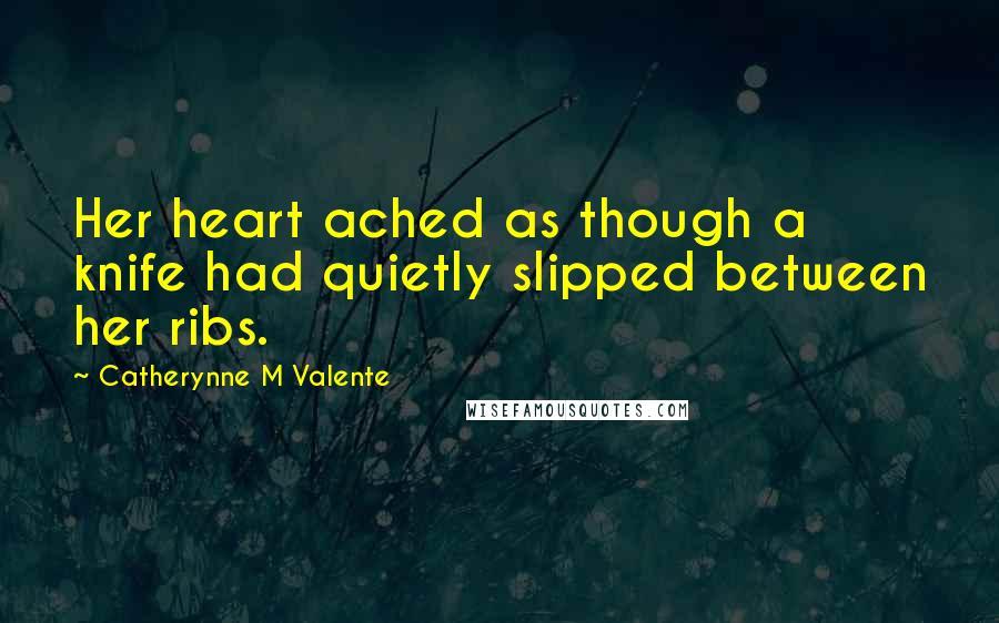 Catherynne M Valente Quotes: Her heart ached as though a knife had quietly slipped between her ribs.