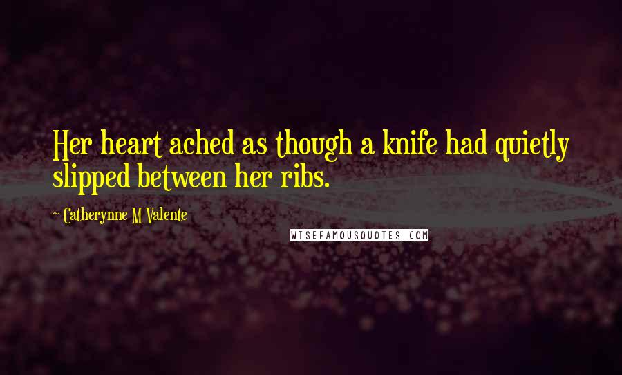 Catherynne M Valente Quotes: Her heart ached as though a knife had quietly slipped between her ribs.