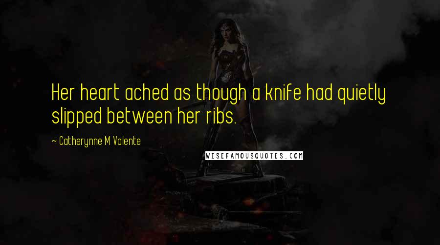 Catherynne M Valente Quotes: Her heart ached as though a knife had quietly slipped between her ribs.