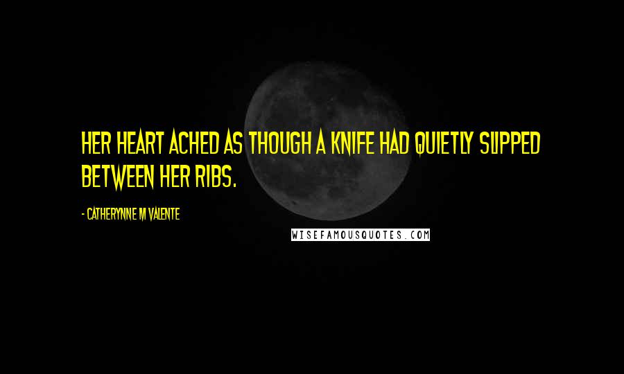 Catherynne M Valente Quotes: Her heart ached as though a knife had quietly slipped between her ribs.