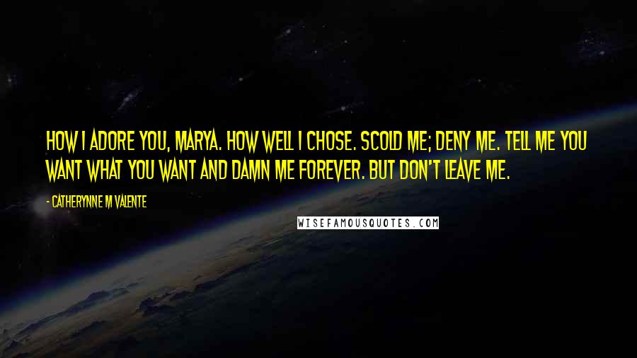 Catherynne M Valente Quotes: How I adore you, Marya. How well I chose. Scold me; deny me. Tell me you want what you want and damn me forever. But don't leave me.