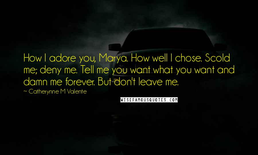 Catherynne M Valente Quotes: How I adore you, Marya. How well I chose. Scold me; deny me. Tell me you want what you want and damn me forever. But don't leave me.