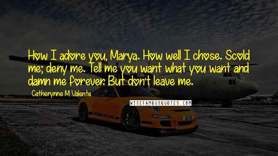 Catherynne M Valente Quotes: How I adore you, Marya. How well I chose. Scold me; deny me. Tell me you want what you want and damn me forever. But don't leave me.