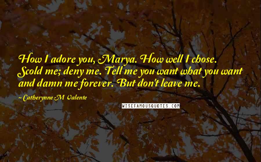 Catherynne M Valente Quotes: How I adore you, Marya. How well I chose. Scold me; deny me. Tell me you want what you want and damn me forever. But don't leave me.