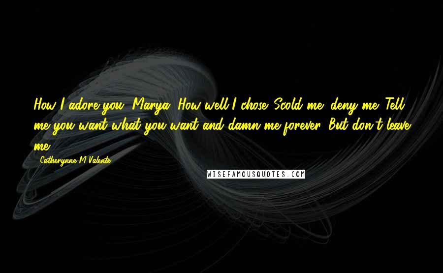 Catherynne M Valente Quotes: How I adore you, Marya. How well I chose. Scold me; deny me. Tell me you want what you want and damn me forever. But don't leave me.