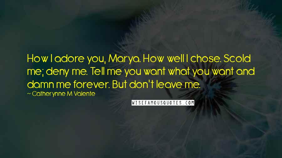 Catherynne M Valente Quotes: How I adore you, Marya. How well I chose. Scold me; deny me. Tell me you want what you want and damn me forever. But don't leave me.