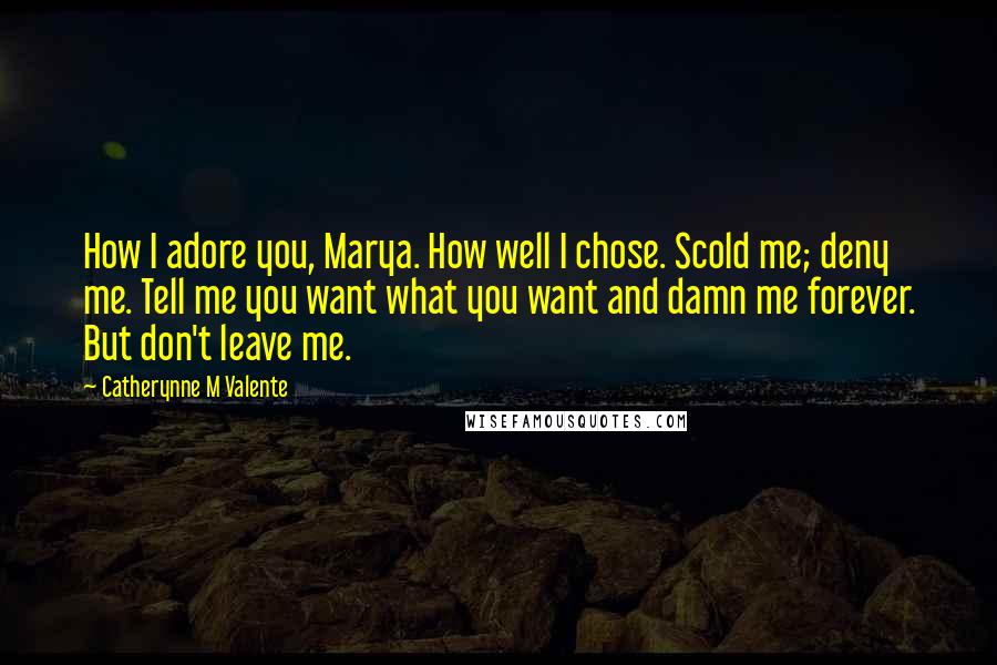 Catherynne M Valente Quotes: How I adore you, Marya. How well I chose. Scold me; deny me. Tell me you want what you want and damn me forever. But don't leave me.