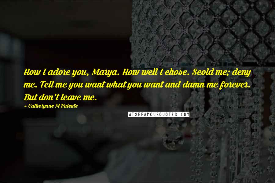 Catherynne M Valente Quotes: How I adore you, Marya. How well I chose. Scold me; deny me. Tell me you want what you want and damn me forever. But don't leave me.