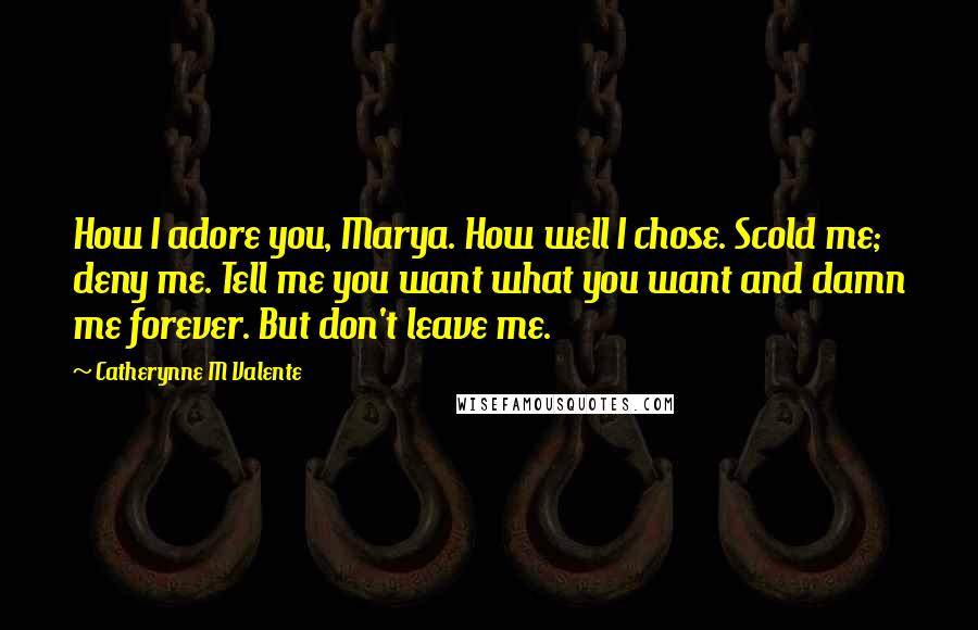 Catherynne M Valente Quotes: How I adore you, Marya. How well I chose. Scold me; deny me. Tell me you want what you want and damn me forever. But don't leave me.