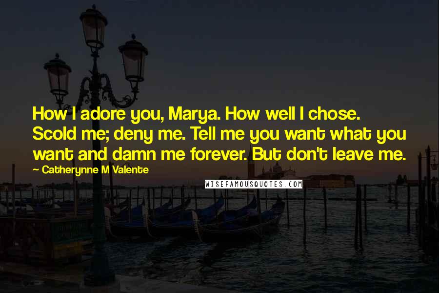 Catherynne M Valente Quotes: How I adore you, Marya. How well I chose. Scold me; deny me. Tell me you want what you want and damn me forever. But don't leave me.