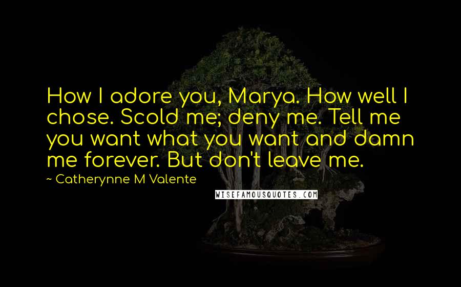 Catherynne M Valente Quotes: How I adore you, Marya. How well I chose. Scold me; deny me. Tell me you want what you want and damn me forever. But don't leave me.