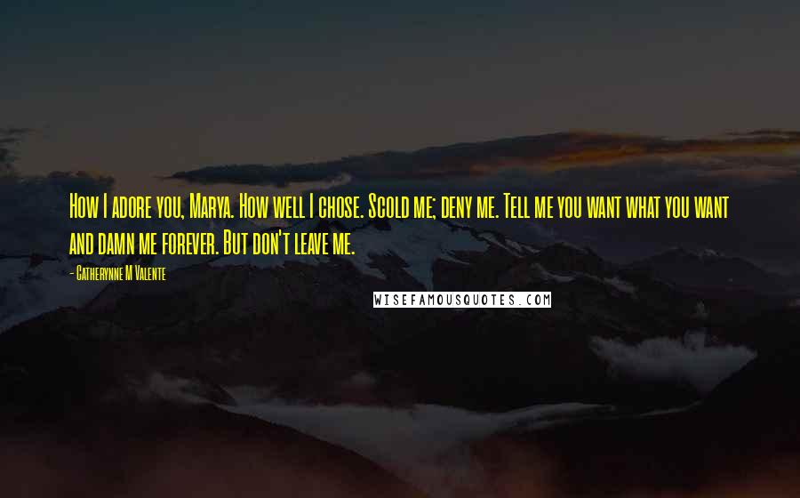 Catherynne M Valente Quotes: How I adore you, Marya. How well I chose. Scold me; deny me. Tell me you want what you want and damn me forever. But don't leave me.