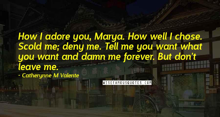 Catherynne M Valente Quotes: How I adore you, Marya. How well I chose. Scold me; deny me. Tell me you want what you want and damn me forever. But don't leave me.