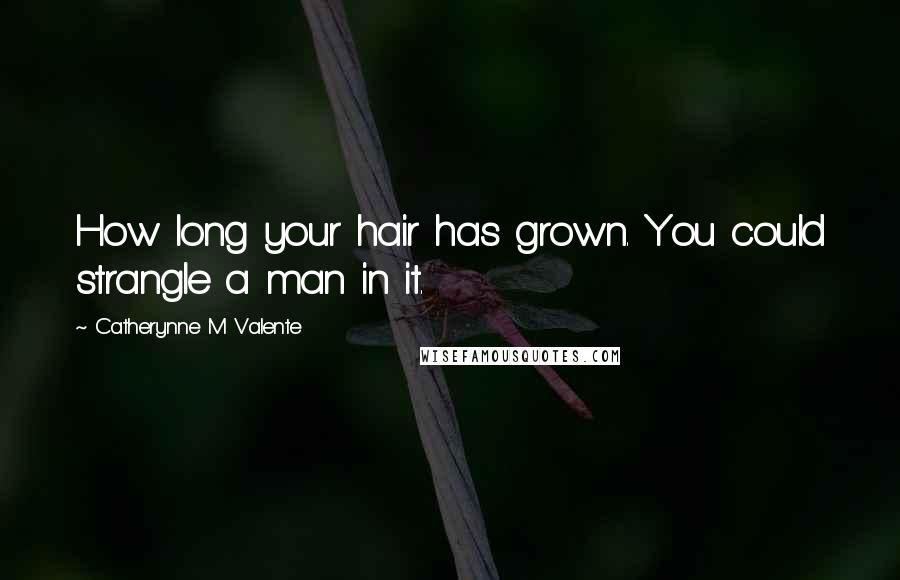 Catherynne M Valente Quotes: How long your hair has grown. You could strangle a man in it.