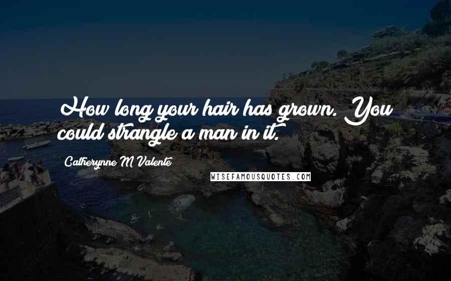 Catherynne M Valente Quotes: How long your hair has grown. You could strangle a man in it.