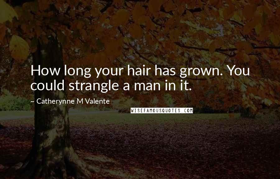 Catherynne M Valente Quotes: How long your hair has grown. You could strangle a man in it.