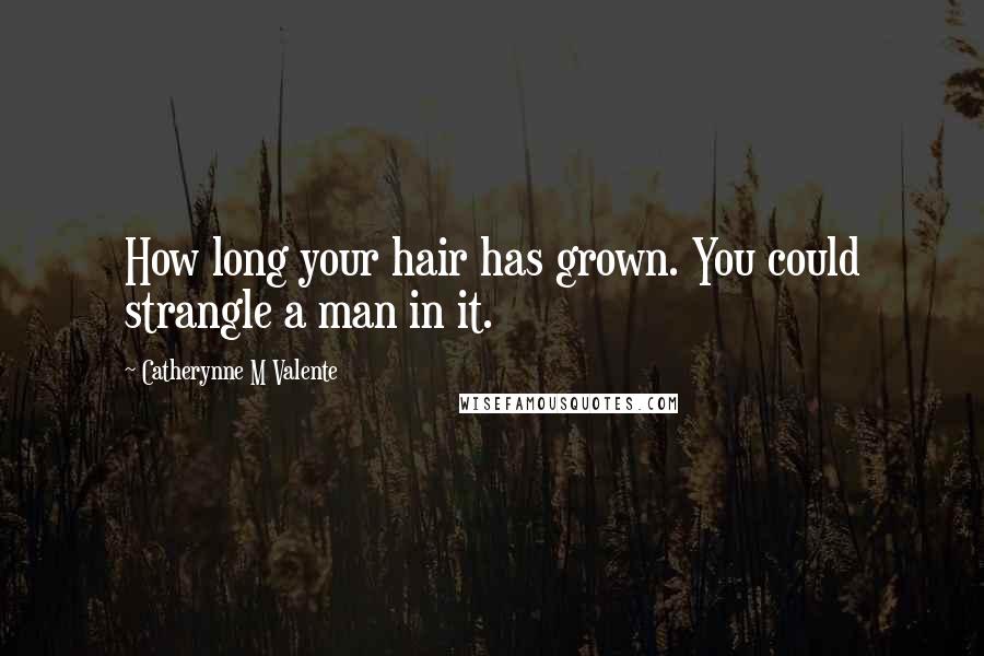 Catherynne M Valente Quotes: How long your hair has grown. You could strangle a man in it.