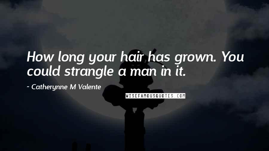 Catherynne M Valente Quotes: How long your hair has grown. You could strangle a man in it.