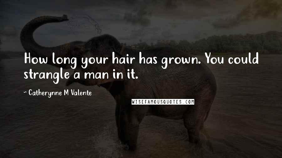 Catherynne M Valente Quotes: How long your hair has grown. You could strangle a man in it.