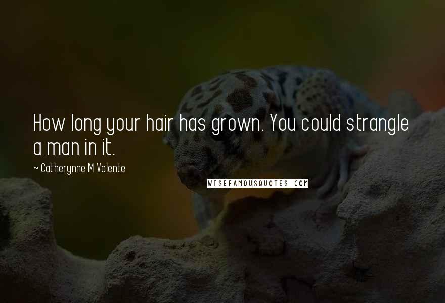 Catherynne M Valente Quotes: How long your hair has grown. You could strangle a man in it.