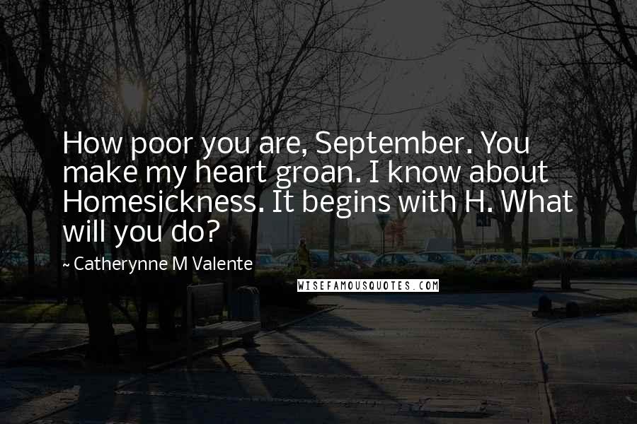 Catherynne M Valente Quotes: How poor you are, September. You make my heart groan. I know about Homesickness. It begins with H. What will you do?