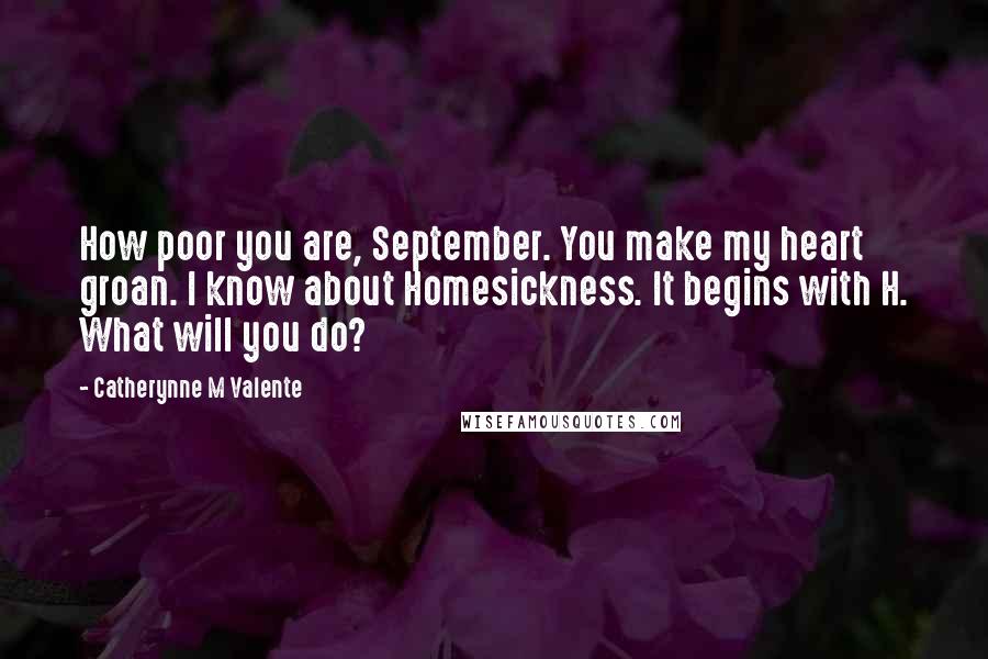 Catherynne M Valente Quotes: How poor you are, September. You make my heart groan. I know about Homesickness. It begins with H. What will you do?