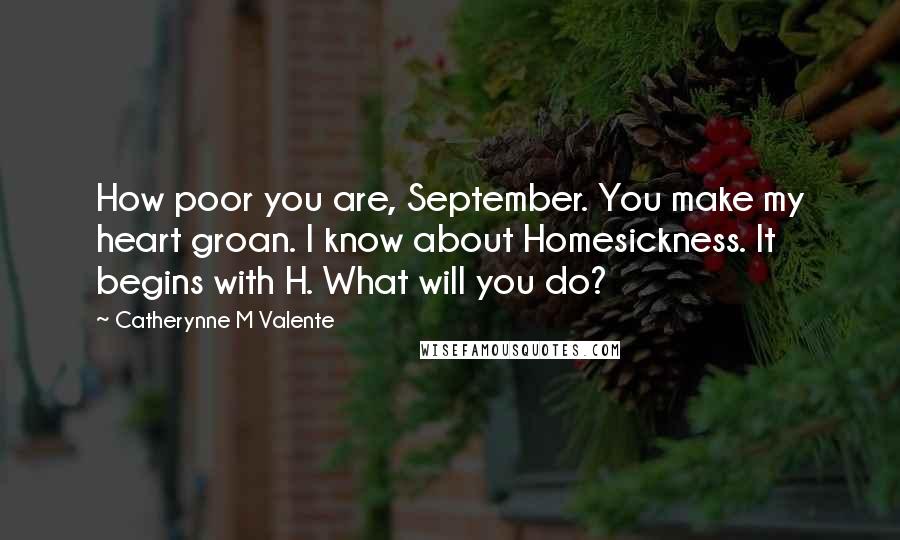 Catherynne M Valente Quotes: How poor you are, September. You make my heart groan. I know about Homesickness. It begins with H. What will you do?