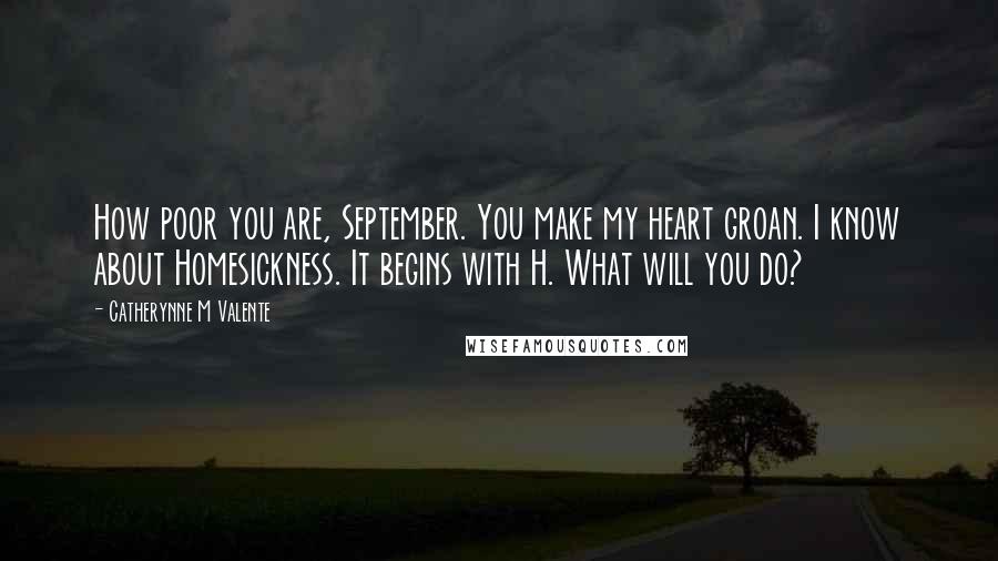 Catherynne M Valente Quotes: How poor you are, September. You make my heart groan. I know about Homesickness. It begins with H. What will you do?