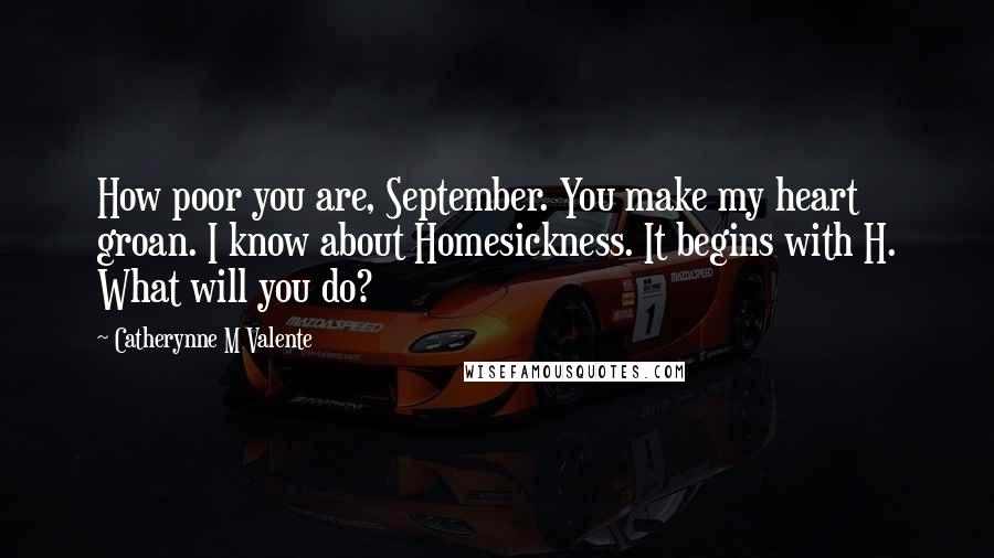 Catherynne M Valente Quotes: How poor you are, September. You make my heart groan. I know about Homesickness. It begins with H. What will you do?