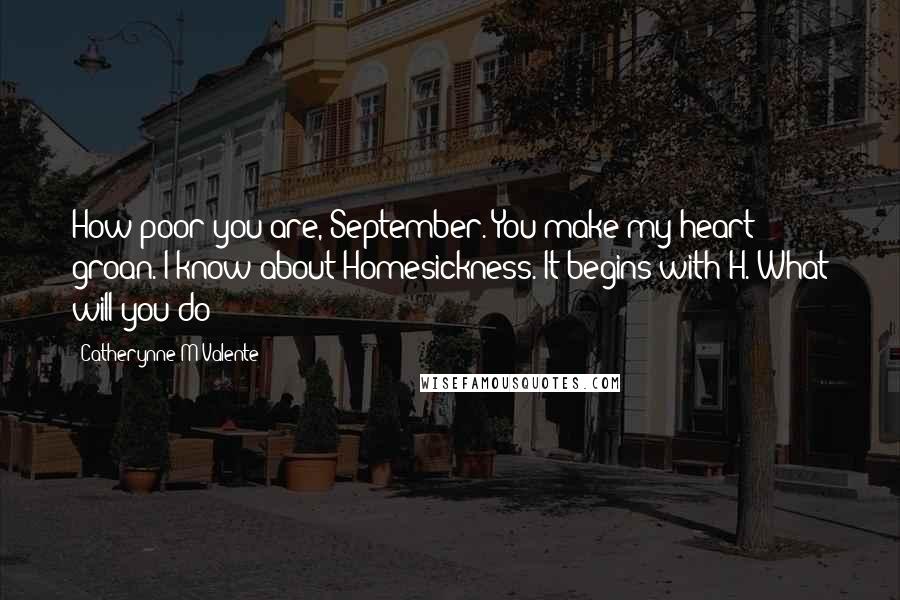 Catherynne M Valente Quotes: How poor you are, September. You make my heart groan. I know about Homesickness. It begins with H. What will you do?