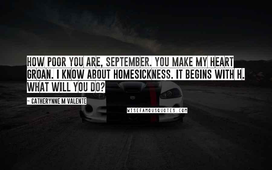 Catherynne M Valente Quotes: How poor you are, September. You make my heart groan. I know about Homesickness. It begins with H. What will you do?