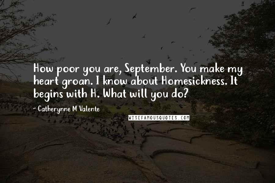 Catherynne M Valente Quotes: How poor you are, September. You make my heart groan. I know about Homesickness. It begins with H. What will you do?