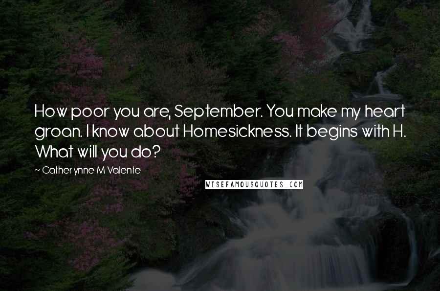 Catherynne M Valente Quotes: How poor you are, September. You make my heart groan. I know about Homesickness. It begins with H. What will you do?