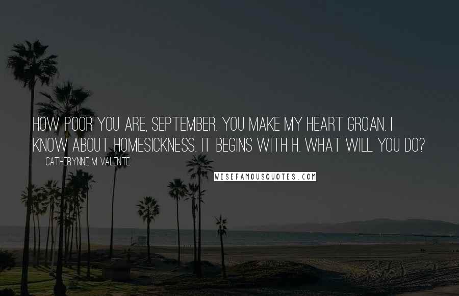 Catherynne M Valente Quotes: How poor you are, September. You make my heart groan. I know about Homesickness. It begins with H. What will you do?
