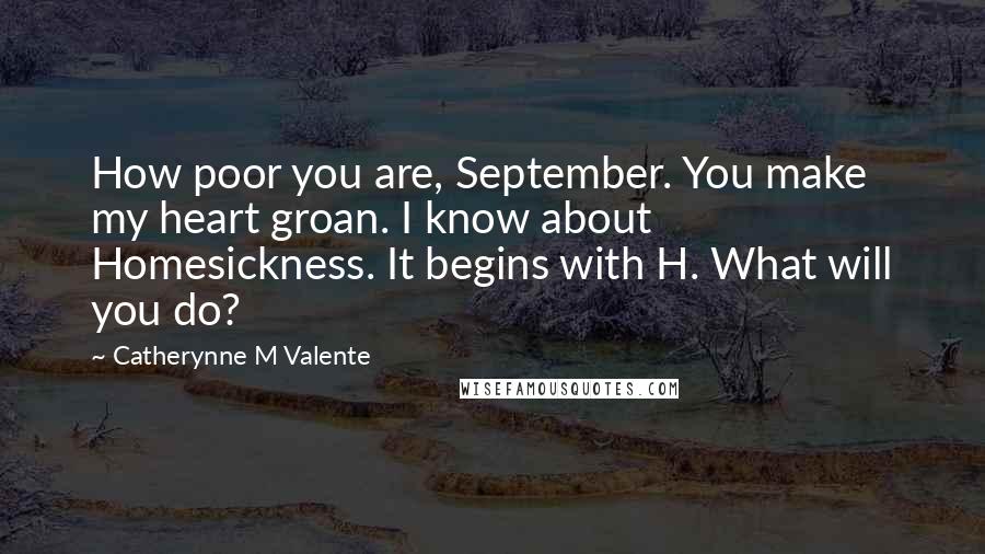 Catherynne M Valente Quotes: How poor you are, September. You make my heart groan. I know about Homesickness. It begins with H. What will you do?