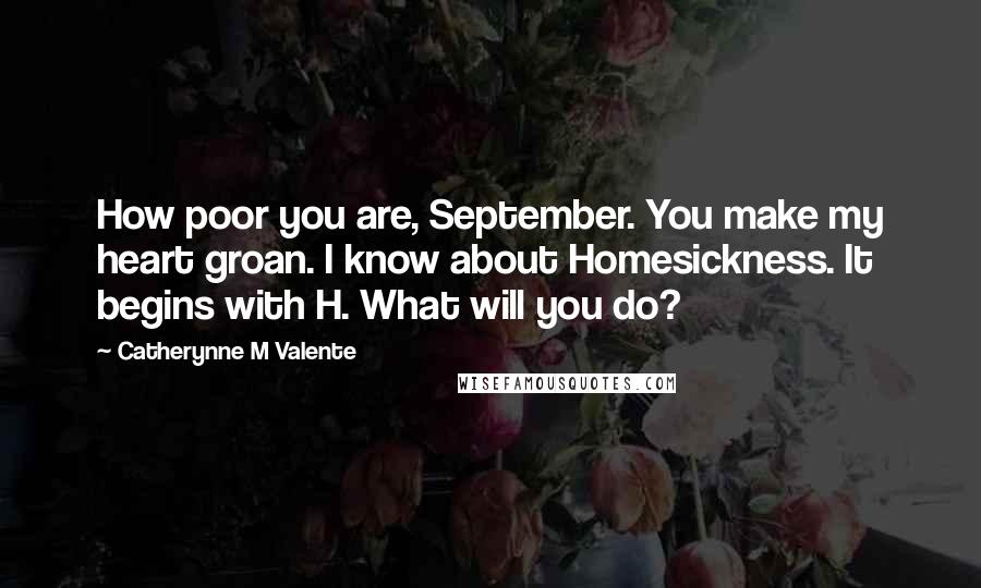 Catherynne M Valente Quotes: How poor you are, September. You make my heart groan. I know about Homesickness. It begins with H. What will you do?