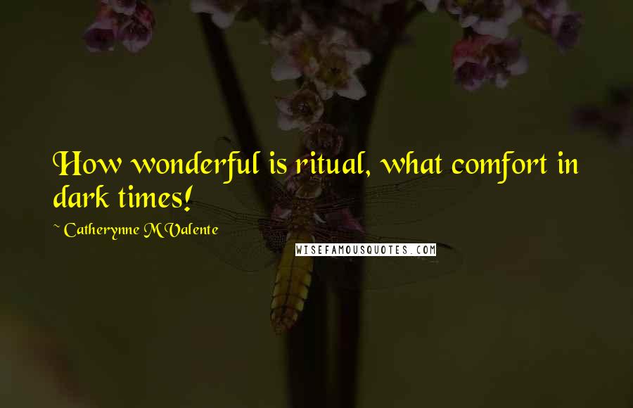 Catherynne M Valente Quotes: How wonderful is ritual, what comfort in dark times!