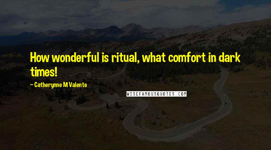 Catherynne M Valente Quotes: How wonderful is ritual, what comfort in dark times!