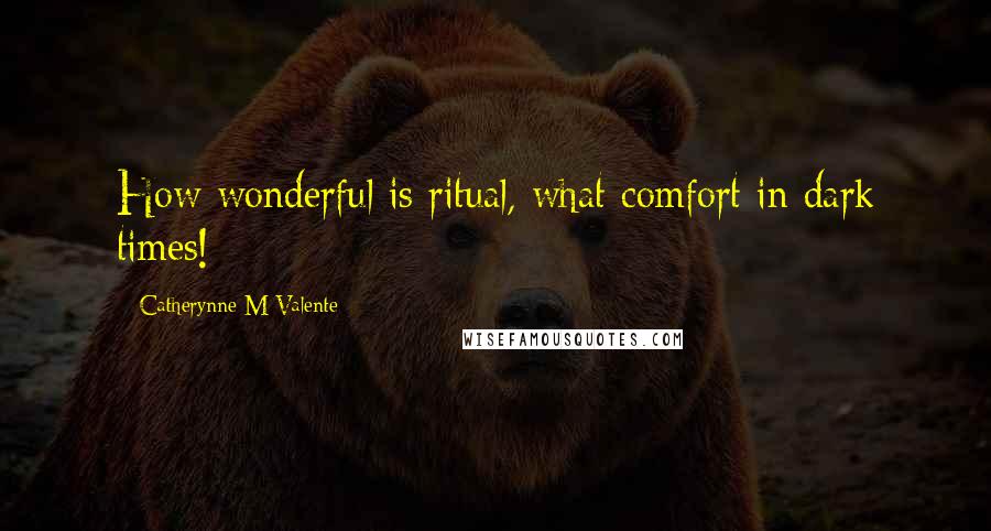 Catherynne M Valente Quotes: How wonderful is ritual, what comfort in dark times!