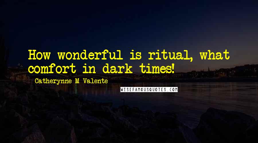 Catherynne M Valente Quotes: How wonderful is ritual, what comfort in dark times!