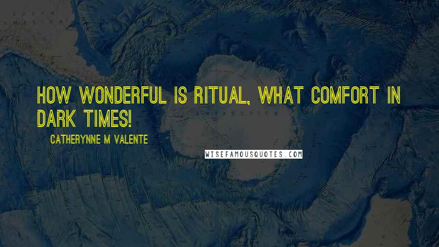 Catherynne M Valente Quotes: How wonderful is ritual, what comfort in dark times!