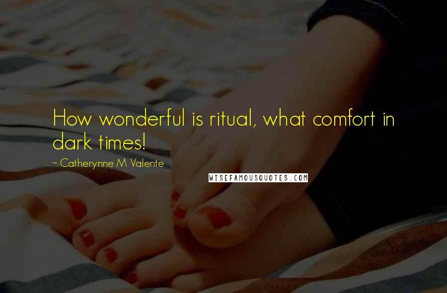 Catherynne M Valente Quotes: How wonderful is ritual, what comfort in dark times!