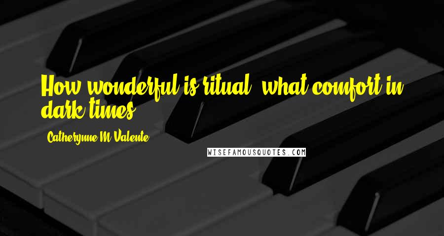 Catherynne M Valente Quotes: How wonderful is ritual, what comfort in dark times!